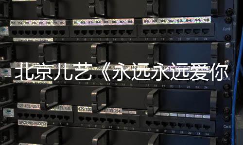 北京儿艺《永远永远爱你》在京开演 经典再续“爱的传递是永恒”主题