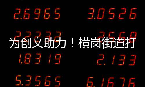 为创文助力！横岗街道打好市容环境整治“组合拳”