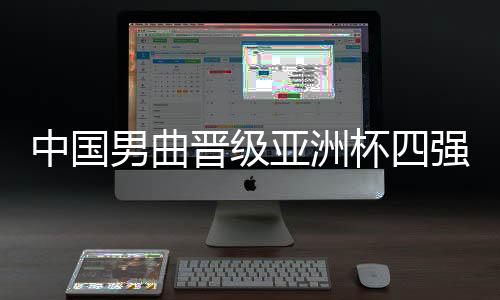 中国男曲晋级亚洲杯四强