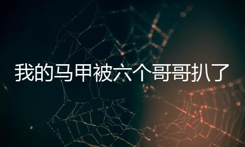 我的马甲被六个哥哥扒了