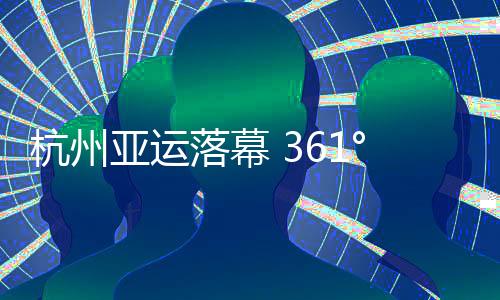 杭州亚运落幕 361°彰显中国热爱抢占亚运赛道制高点