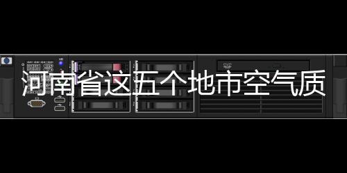 河南省这五个地市空气质量全省最差