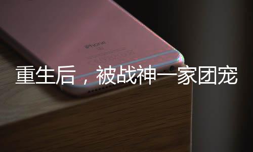 重生后，被战神一家团宠了