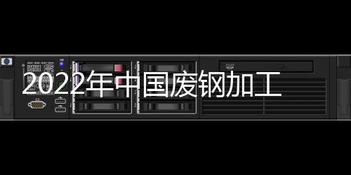 2022年中国废钢加工设备行业市场现状及发展趋势分析 废钢加工设备行业愈发规范【组图】